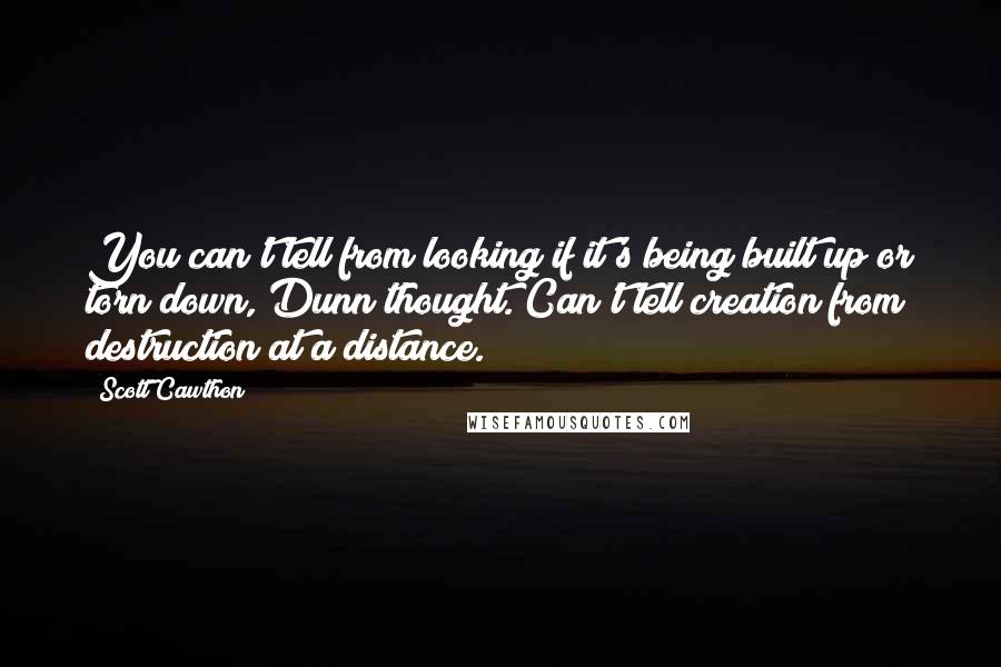 Scott Cawthon Quotes: You can't tell from looking if it's being built up or torn down, Dunn thought. Can't tell creation from destruction at a distance.