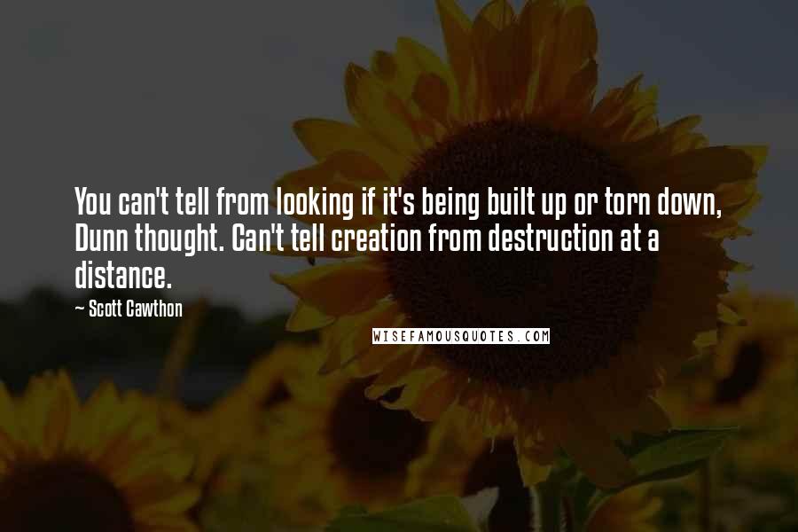 Scott Cawthon Quotes: You can't tell from looking if it's being built up or torn down, Dunn thought. Can't tell creation from destruction at a distance.