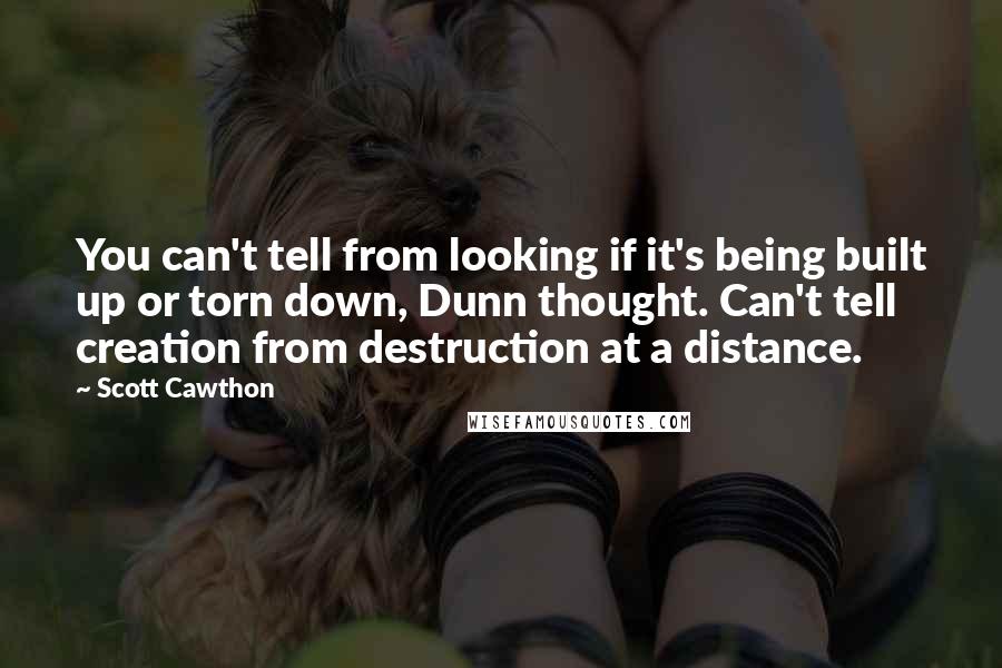 Scott Cawthon Quotes: You can't tell from looking if it's being built up or torn down, Dunn thought. Can't tell creation from destruction at a distance.