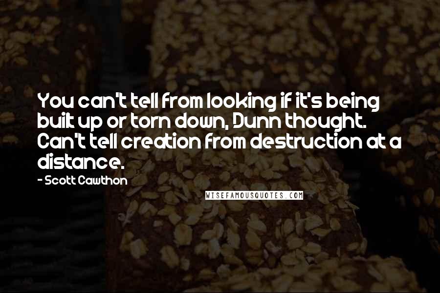 Scott Cawthon Quotes: You can't tell from looking if it's being built up or torn down, Dunn thought. Can't tell creation from destruction at a distance.