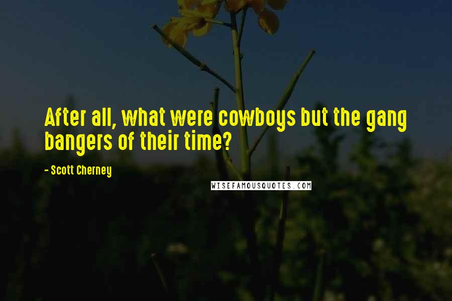 Scott Cherney Quotes: After all, what were cowboys but the gang bangers of their time?