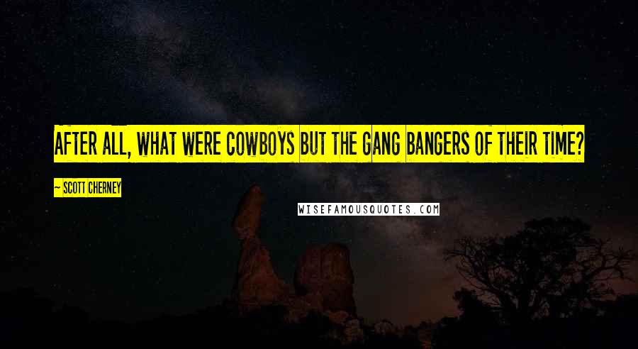 Scott Cherney Quotes: After all, what were cowboys but the gang bangers of their time?