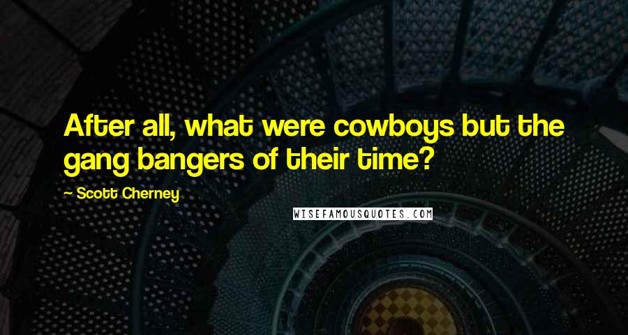 Scott Cherney Quotes: After all, what were cowboys but the gang bangers of their time?