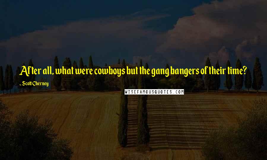 Scott Cherney Quotes: After all, what were cowboys but the gang bangers of their time?
