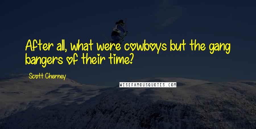 Scott Cherney Quotes: After all, what were cowboys but the gang bangers of their time?