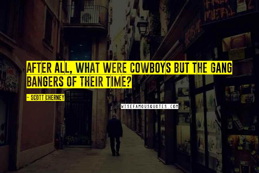 Scott Cherney Quotes: After all, what were cowboys but the gang bangers of their time?