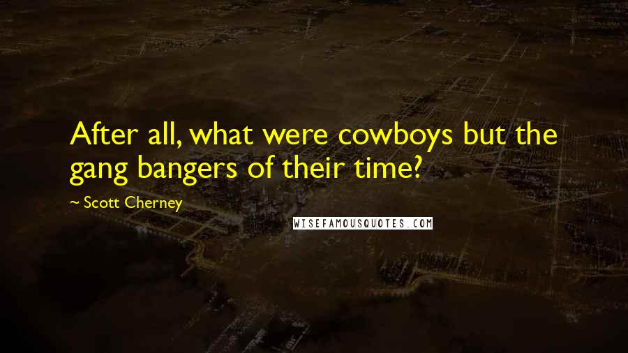 Scott Cherney Quotes: After all, what were cowboys but the gang bangers of their time?