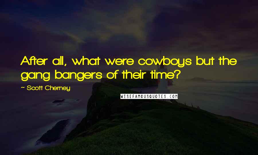Scott Cherney Quotes: After all, what were cowboys but the gang bangers of their time?