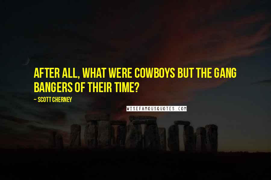 Scott Cherney Quotes: After all, what were cowboys but the gang bangers of their time?