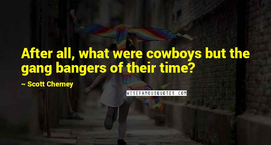 Scott Cherney Quotes: After all, what were cowboys but the gang bangers of their time?