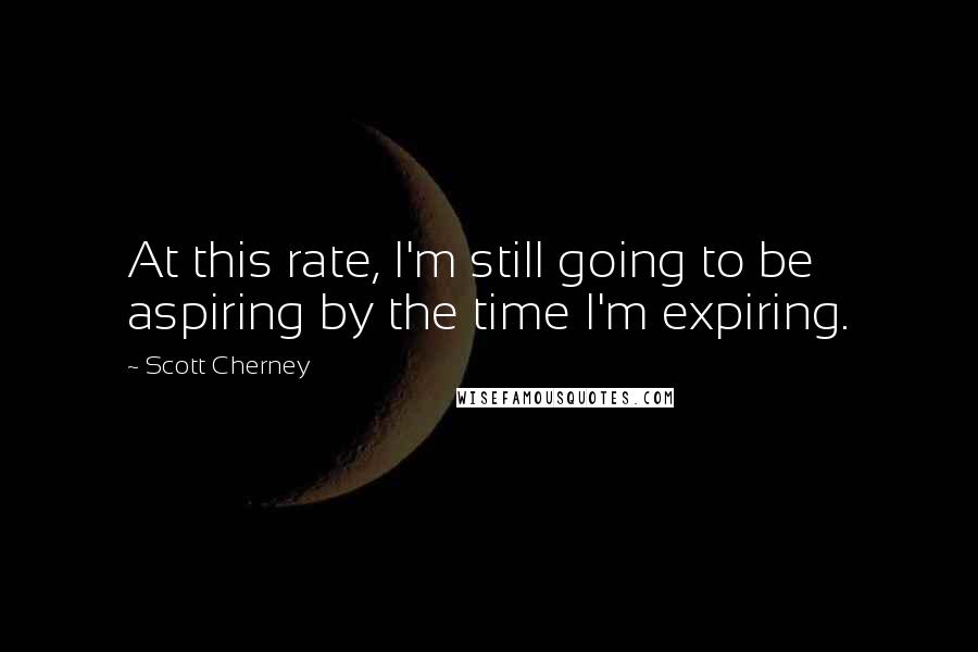 Scott Cherney Quotes: At this rate, I'm still going to be aspiring by the time I'm expiring.