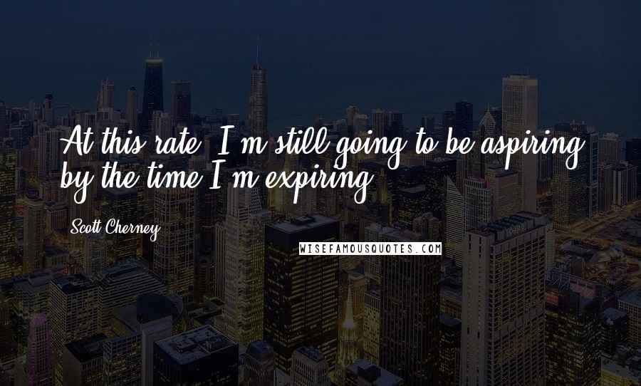 Scott Cherney Quotes: At this rate, I'm still going to be aspiring by the time I'm expiring.