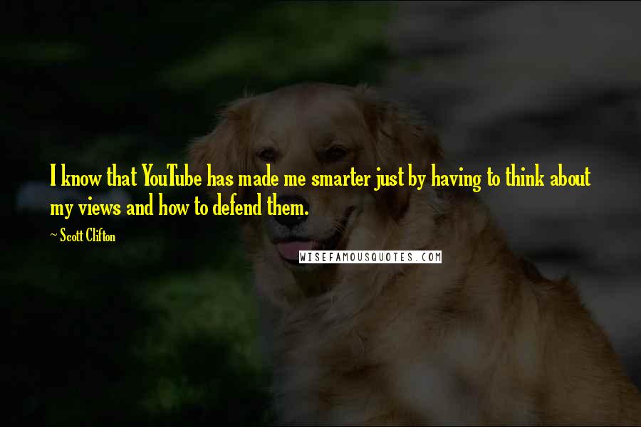Scott Clifton Quotes: I know that YouTube has made me smarter just by having to think about my views and how to defend them.