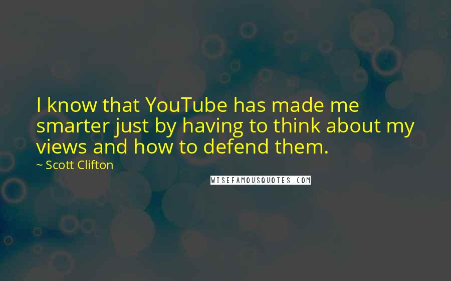 Scott Clifton Quotes: I know that YouTube has made me smarter just by having to think about my views and how to defend them.