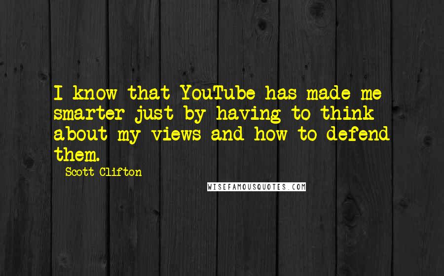 Scott Clifton Quotes: I know that YouTube has made me smarter just by having to think about my views and how to defend them.