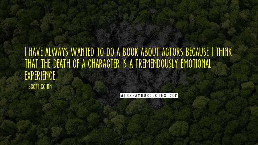 Scott Cohen Quotes: I have always wanted to do a book about actors because I think that the death of a character is a tremendously emotional experience.