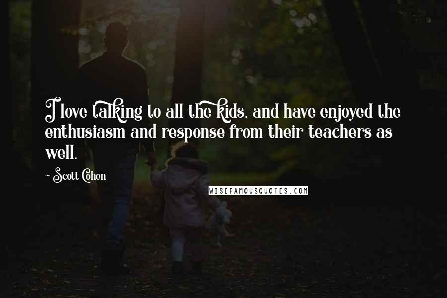 Scott Cohen Quotes: I love talking to all the kids, and have enjoyed the enthusiasm and response from their teachers as well.