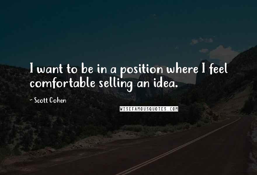 Scott Cohen Quotes: I want to be in a position where I feel comfortable selling an idea.