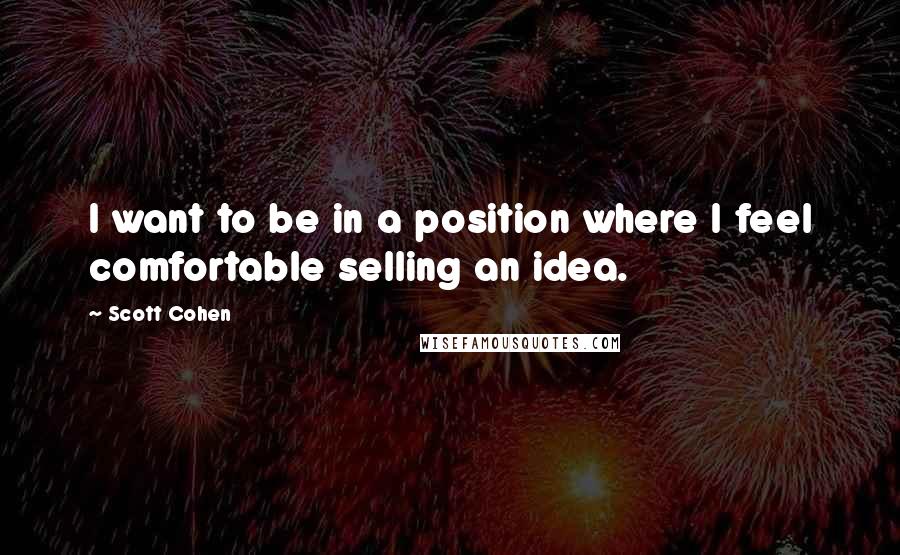 Scott Cohen Quotes: I want to be in a position where I feel comfortable selling an idea.