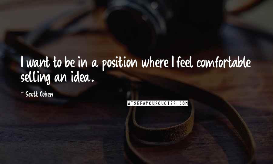 Scott Cohen Quotes: I want to be in a position where I feel comfortable selling an idea.