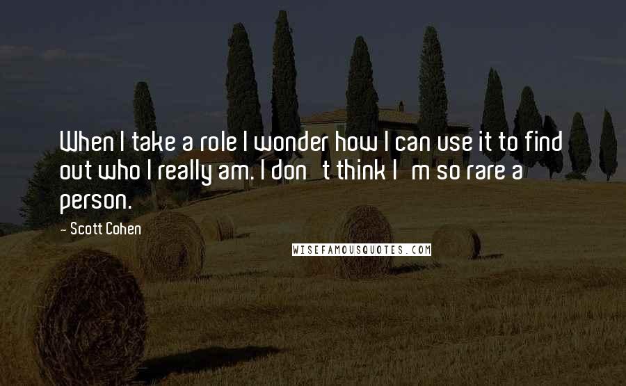 Scott Cohen Quotes: When I take a role I wonder how I can use it to find out who I really am. I don't think I'm so rare a person.