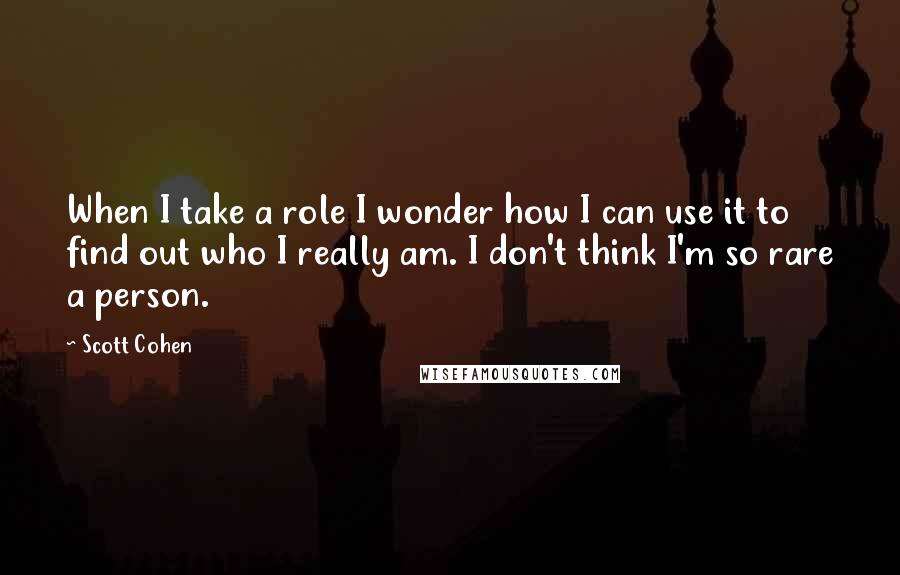 Scott Cohen Quotes: When I take a role I wonder how I can use it to find out who I really am. I don't think I'm so rare a person.