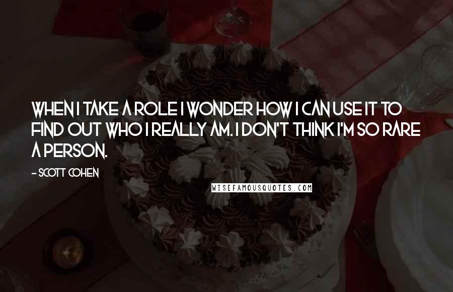 Scott Cohen Quotes: When I take a role I wonder how I can use it to find out who I really am. I don't think I'm so rare a person.