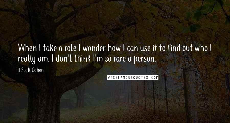 Scott Cohen Quotes: When I take a role I wonder how I can use it to find out who I really am. I don't think I'm so rare a person.