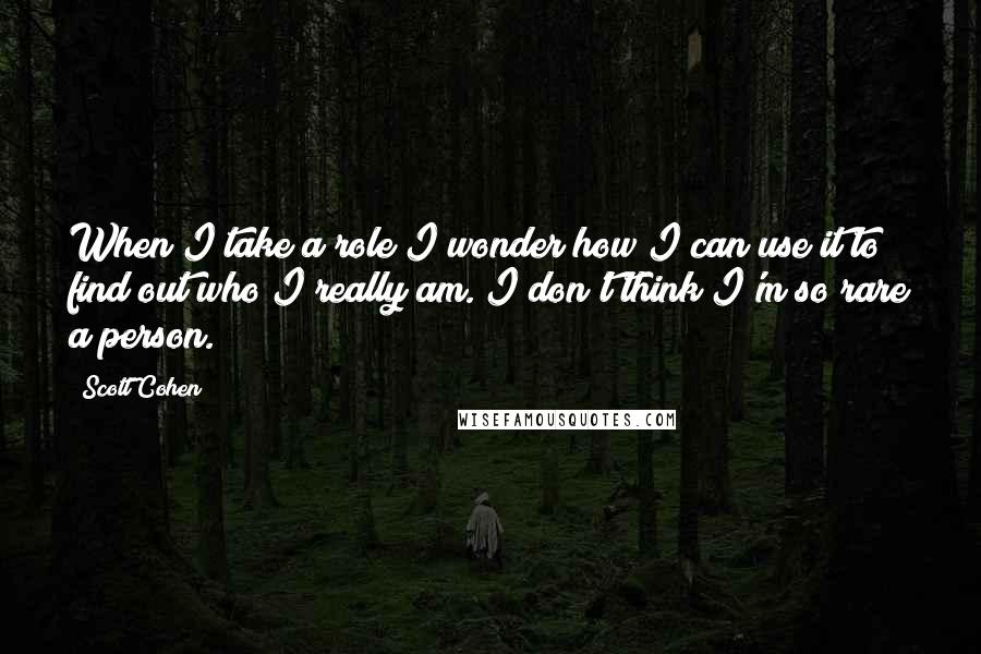 Scott Cohen Quotes: When I take a role I wonder how I can use it to find out who I really am. I don't think I'm so rare a person.