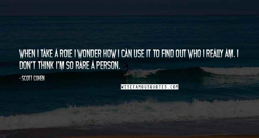 Scott Cohen Quotes: When I take a role I wonder how I can use it to find out who I really am. I don't think I'm so rare a person.