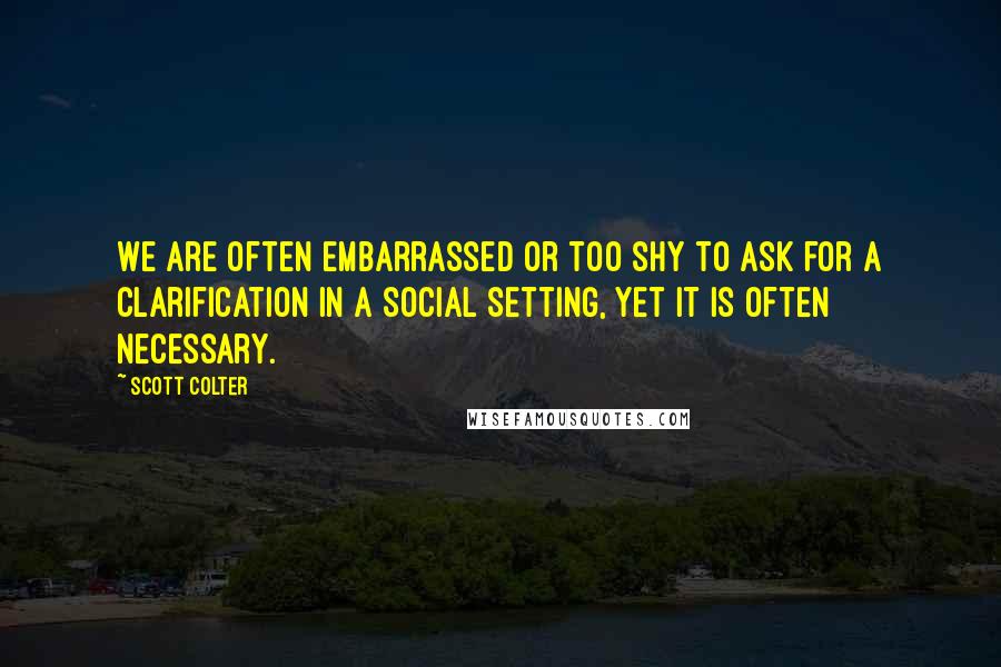 Scott Colter Quotes: We are often embarrassed or too shy to ask for a clarification in a social setting, yet it is often necessary.