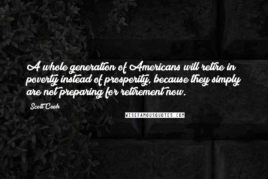 Scott Cook Quotes: A whole generation of Americans will retire in poverty instead of prosperity, because they simply are not preparing for retirement now.