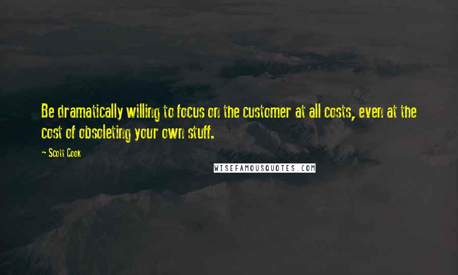 Scott Cook Quotes: Be dramatically willing to focus on the customer at all costs, even at the cost of obsoleting your own stuff.