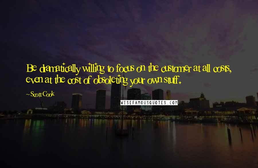 Scott Cook Quotes: Be dramatically willing to focus on the customer at all costs, even at the cost of obsoleting your own stuff.