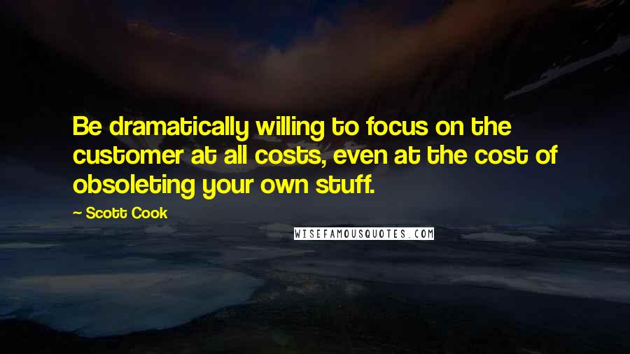 Scott Cook Quotes: Be dramatically willing to focus on the customer at all costs, even at the cost of obsoleting your own stuff.