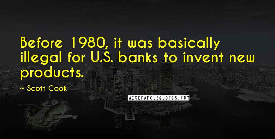 Scott Cook Quotes: Before 1980, it was basically illegal for U.S. banks to invent new products.