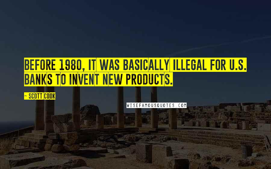 Scott Cook Quotes: Before 1980, it was basically illegal for U.S. banks to invent new products.