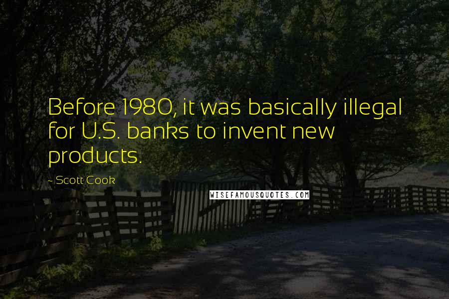 Scott Cook Quotes: Before 1980, it was basically illegal for U.S. banks to invent new products.