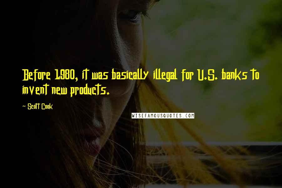 Scott Cook Quotes: Before 1980, it was basically illegal for U.S. banks to invent new products.