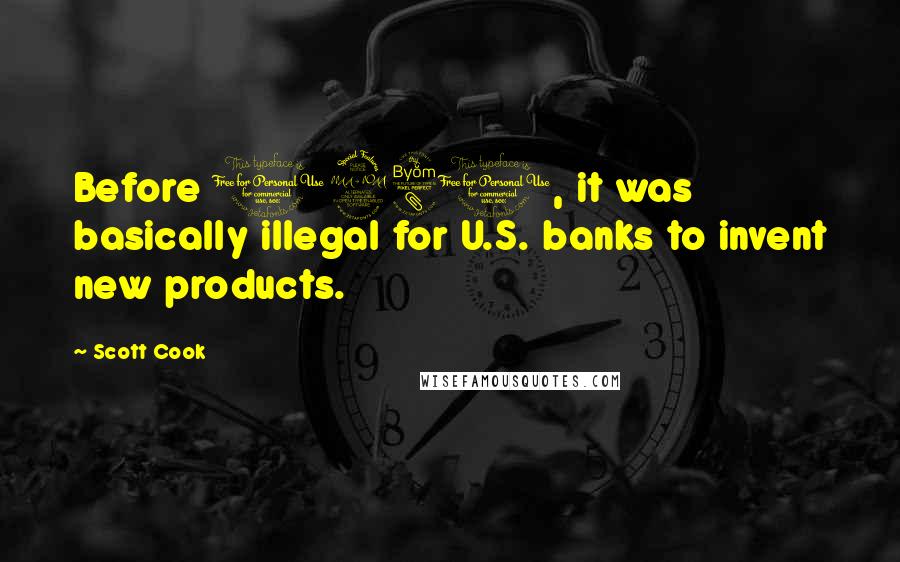 Scott Cook Quotes: Before 1980, it was basically illegal for U.S. banks to invent new products.