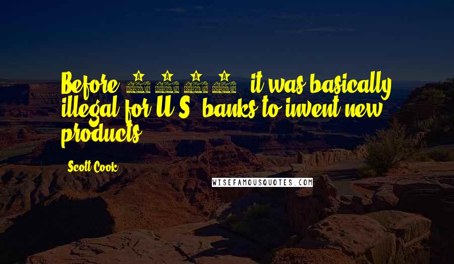 Scott Cook Quotes: Before 1980, it was basically illegal for U.S. banks to invent new products.