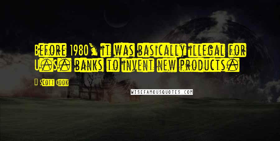 Scott Cook Quotes: Before 1980, it was basically illegal for U.S. banks to invent new products.