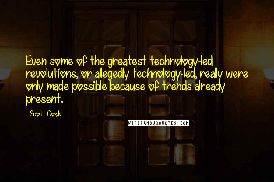 Scott Cook Quotes: Even some of the greatest technology-led revolutions, or allegedly technology-led, really were only made possible because of trends already present.