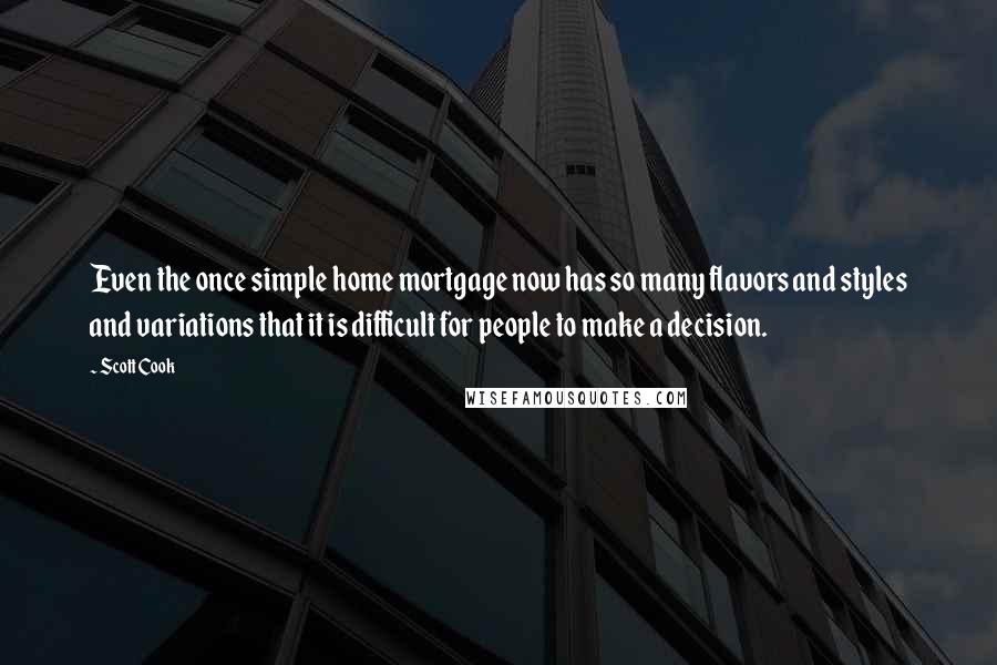 Scott Cook Quotes: Even the once simple home mortgage now has so many flavors and styles and variations that it is difficult for people to make a decision.