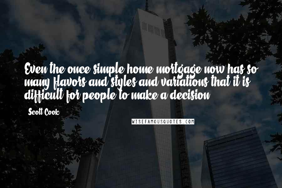 Scott Cook Quotes: Even the once simple home mortgage now has so many flavors and styles and variations that it is difficult for people to make a decision.