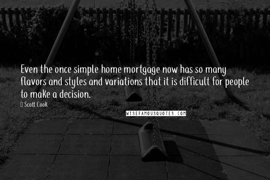 Scott Cook Quotes: Even the once simple home mortgage now has so many flavors and styles and variations that it is difficult for people to make a decision.