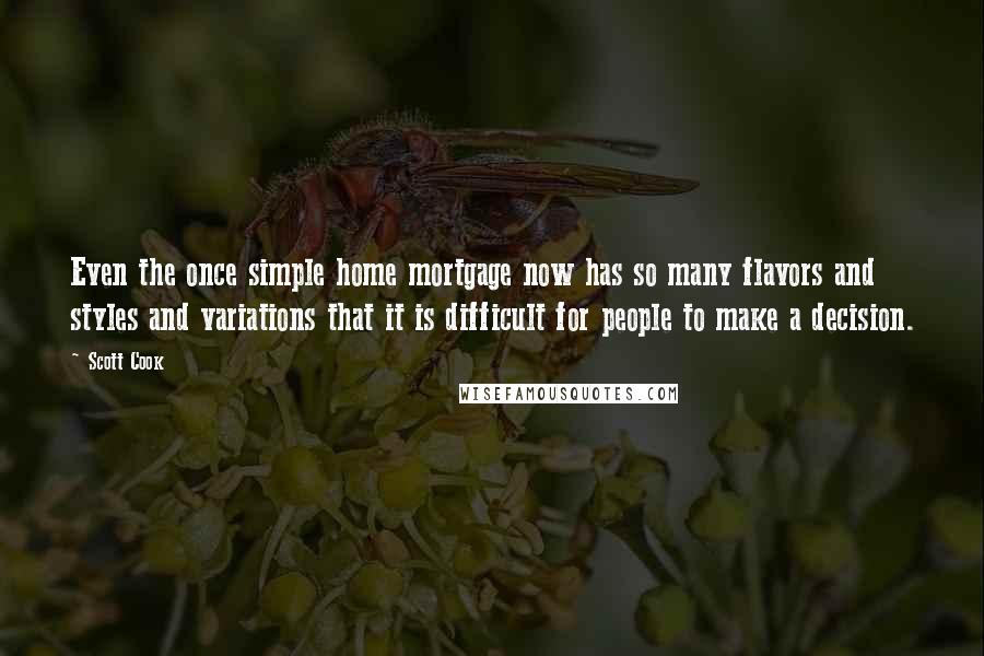 Scott Cook Quotes: Even the once simple home mortgage now has so many flavors and styles and variations that it is difficult for people to make a decision.