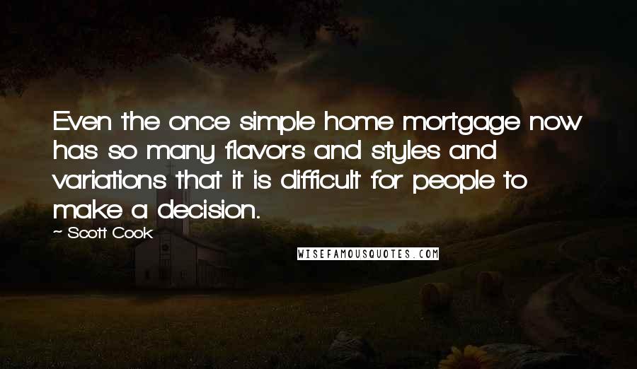 Scott Cook Quotes: Even the once simple home mortgage now has so many flavors and styles and variations that it is difficult for people to make a decision.