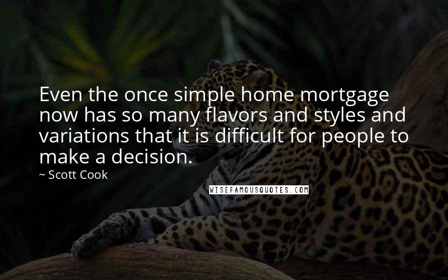 Scott Cook Quotes: Even the once simple home mortgage now has so many flavors and styles and variations that it is difficult for people to make a decision.