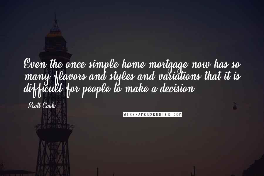 Scott Cook Quotes: Even the once simple home mortgage now has so many flavors and styles and variations that it is difficult for people to make a decision.